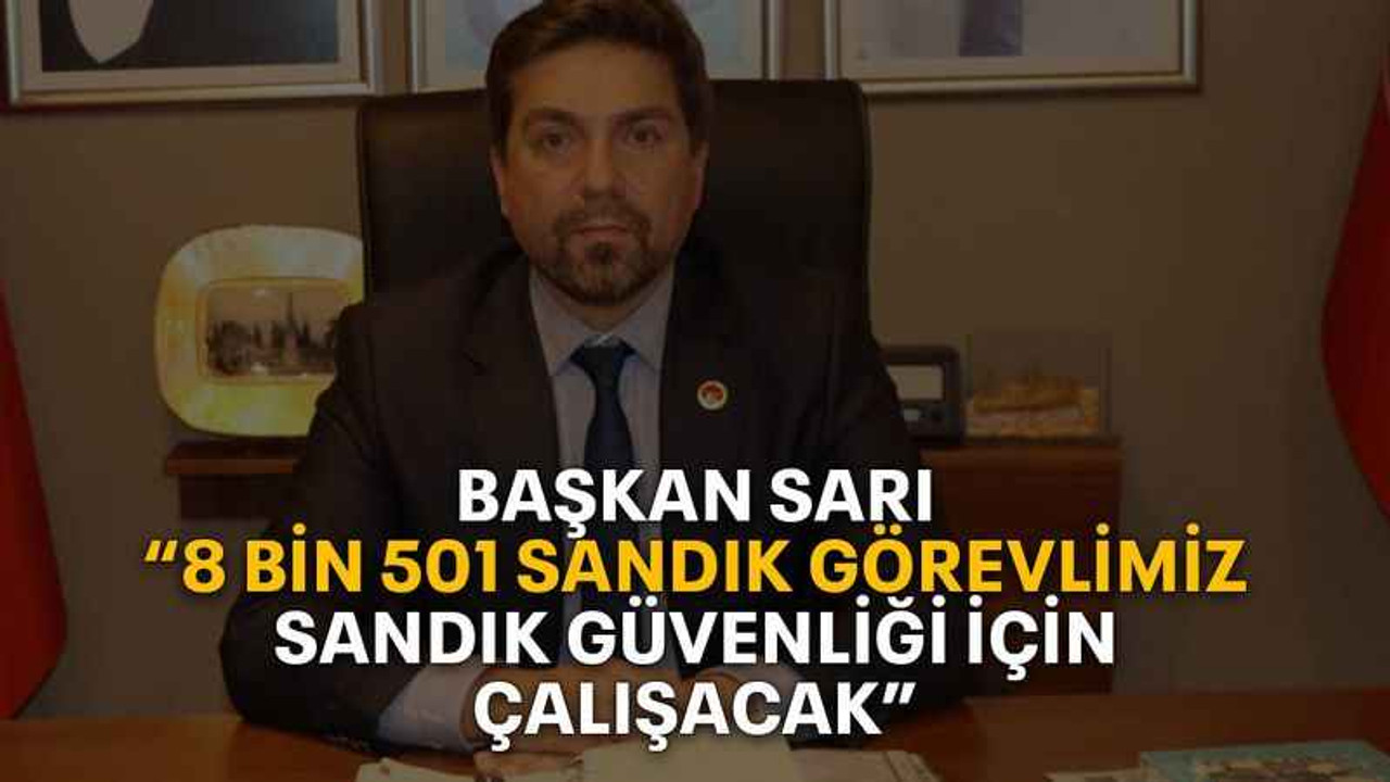 Başkan Sarı’dan “8 bin 501 sandık görevlimiz sandık güvenliği için çalışacak”